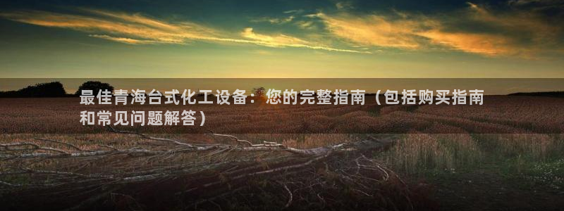 门徒娱乐官网：最佳青海台式化工设备：您的完整指南（