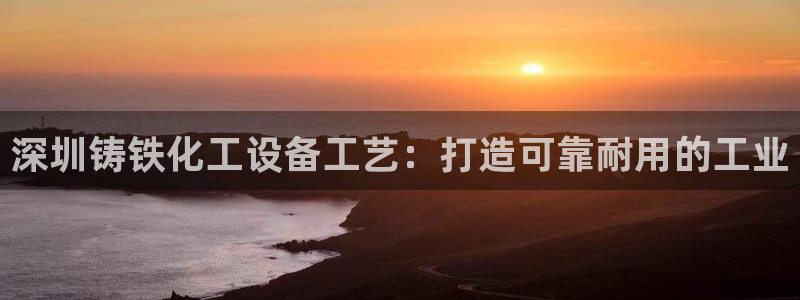 门徒娱乐注册平台：深圳铸铁化工设备工艺：打造可靠耐