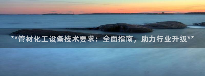 门徒平台登录步骤是什么：**管材化工设备技术要求：
