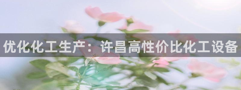 门徒娱乐是正规公司吗：优化化工生产：许昌高性价比化