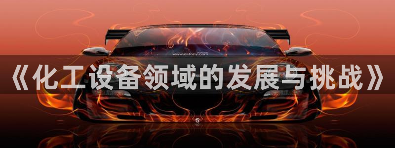 门徒平台测速网址大全：《化工设备领域的发展与挑战》