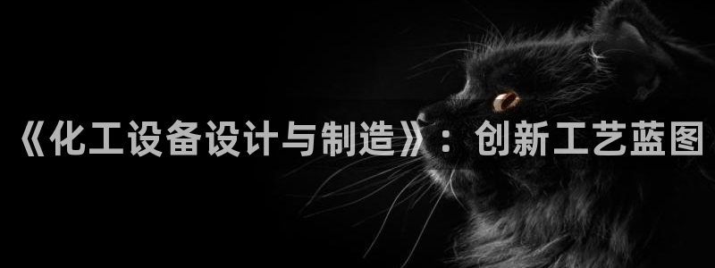门徒娱乐测速：《化工设备设计与制造》：创新工艺蓝图
